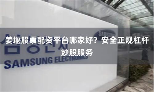 姜堰股票配资平台哪家好？安全正规杠杆炒股服务