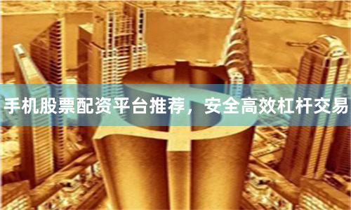 手机股票配资平台推荐，安全高效杠杆交易