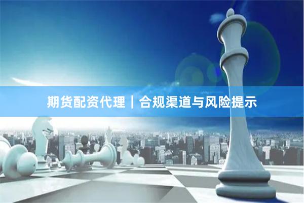 期货配资代理｜合规渠道与风险提示